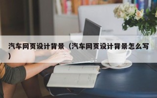 西宁汽车网页设计背景（汽车网页设计背景怎么写）