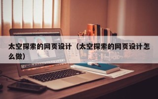 西宁太空探索的网页设计（太空探索的网页设计怎么做）