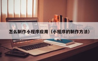 西宁怎么制作小程序应用（小程序的制作方法）