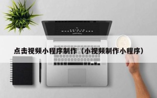 西宁点击视频小程序制作（小视频制作小程序）