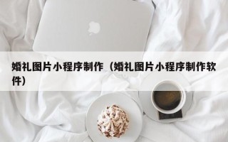 西宁婚礼图片小程序制作（婚礼图片小程序制作软件）