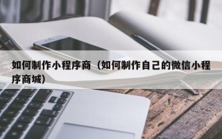 西宁如何制作小程序商（如何制作自己的微信小程序商城）