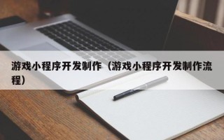西宁游戏小程序开发制作（游戏小程序开发制作流程）