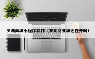 西宁罗湖商城小程序制作（罗湖商业城还在开吗）