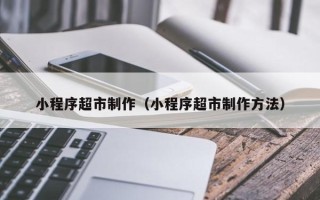 西宁小程序超市制作（小程序超市制作方法）