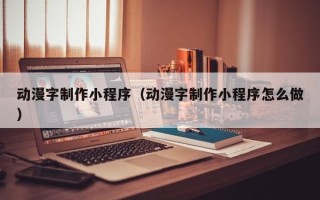 西宁动漫字制作小程序（动漫字制作小程序怎么做）